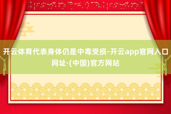 开云体育代表身体仍是中毒受损-开云app官网入口网址·(中国)官方网站